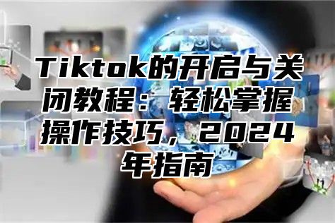 Tiktok的开启与关闭教程：轻松掌握操作技巧，2025年指南