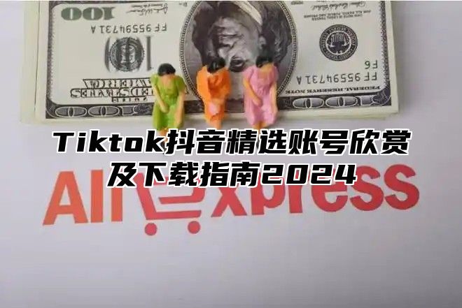 Tiktok抖音精选账号欣赏及下载指南2025