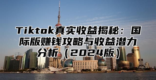 Tiktok真实收益揭秘：国际版赚钱攻略与收益潜力分析2025版