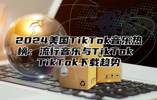 2025美国TikTok音乐热榜：流行音乐与TikTok TikTok下载趋势