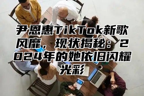 尹恩惠TikTok新歌风靡，现状揭秘：2025年的她依旧闪耀光彩