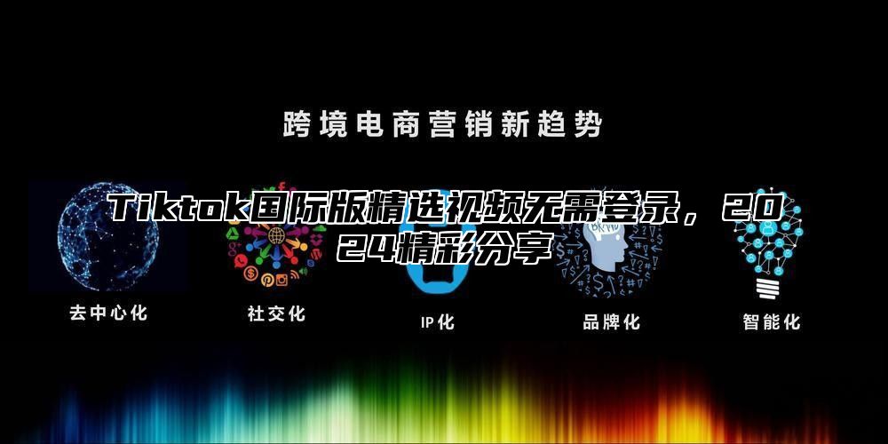 Tiktok国际版精选视频无需登录，2025精彩分享