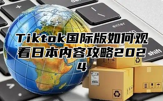 Tiktok国际版如何观看日本内容攻略2025