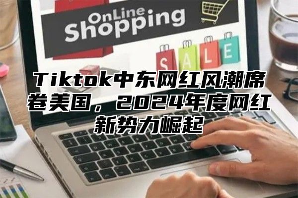 Tiktok中东网红风潮席卷美国，2025年度网红新势力崛起