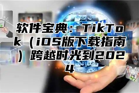 软件宝典：TikTokiOS版下载指南跨越时光到2025