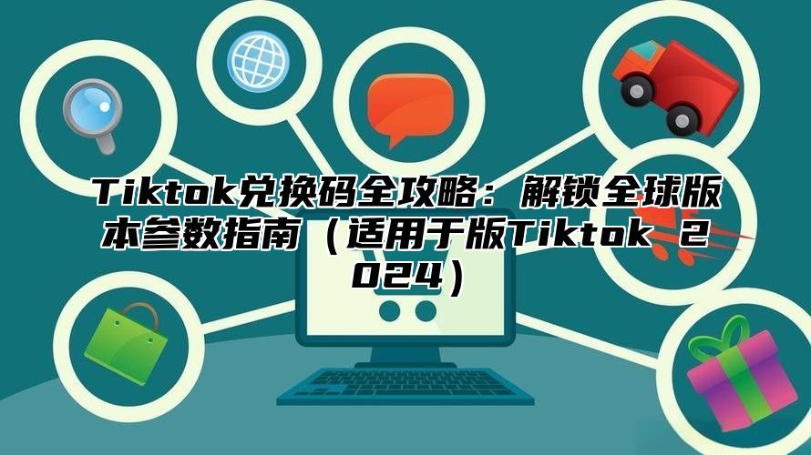 Tiktok兑换码全攻略：解锁全球版本参数指南适用于版Tiktok 2025