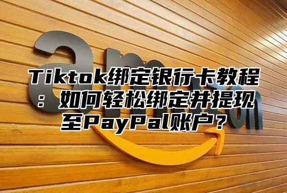 Tiktok绑定银行卡教程：如何轻松绑定并提现至PayPal账户？