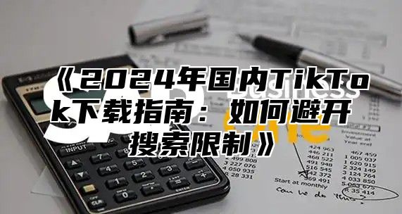 2025年国内TikTok下载指南：如何避开搜索限制