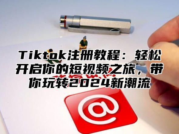 Tiktok注册教程：轻松开启你的短视频之旅，带你玩转2025新潮流