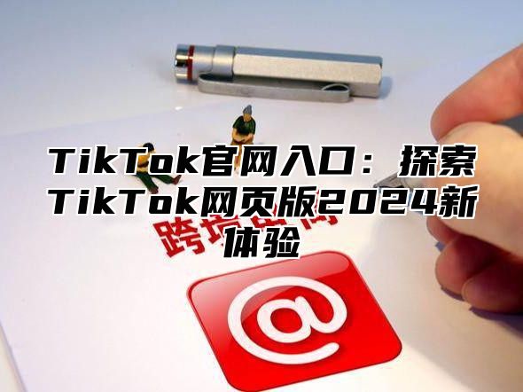 TikTok官网入口：探索TikTok网页版2025新体验