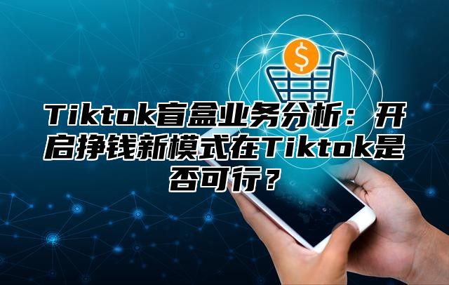 Tiktok盲盒业务分析：开启挣钱新模式在Tiktok是否可行？