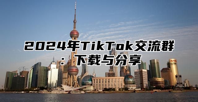 2025年TikTok交流群：下载与分享