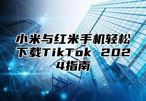 小米与红米手机轻松下载TikTok 2025指南