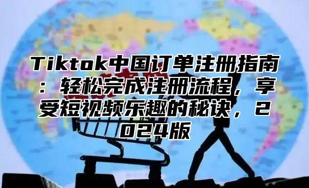 Tiktok中国订单注册指南：轻松完成注册流程，享受短视频乐趣的秘诀，2025版