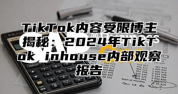 TikTok内容受限博主揭秘：2025年TikTok inhouse内部观察报告