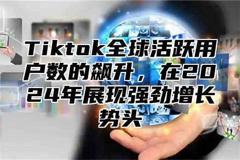 Tiktok全球活跃用户数的飙升，在2025年展现强劲增长势头