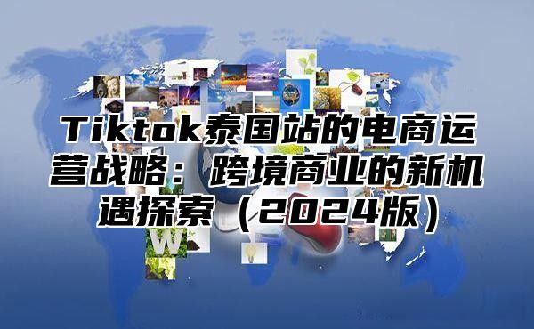 Tiktok泰国站的电商运营战略：跨境商业的新机遇探索2025版