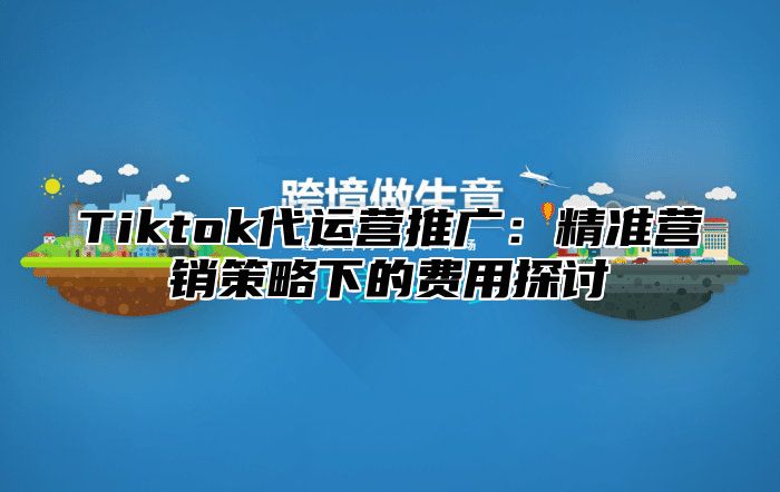 Tiktok代运营推广：精准营销策略下的费用探讨