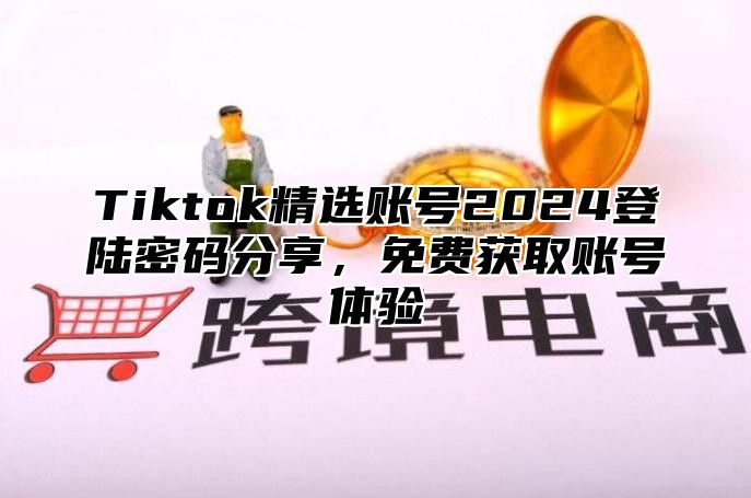 Tiktok精选账号2025登陆密码分享，免费获取账号体验