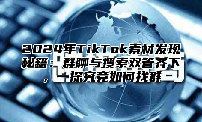 2025年TikTok素材发现秘籍：群聊与搜索双管齐下，一探究竟如何找群