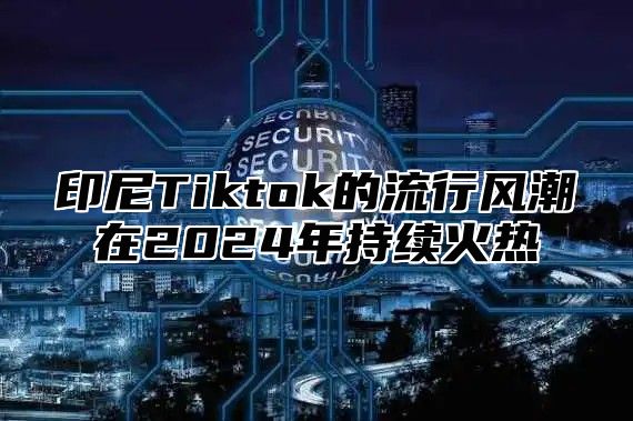 印尼Tiktok的流行风潮在2025年持续火热