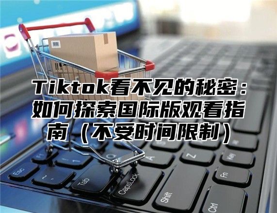 Tiktok看不见的秘密：如何探索国际版观看指南不受时间限制