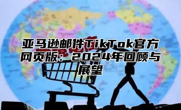 亚马逊邮件TikTok官方网页版：2025年回顾与展望