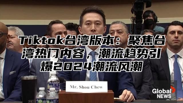 Tiktok台湾版本：聚焦台湾热门内容，潮流趋势引爆2025潮流风潮