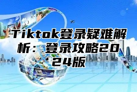 Tiktok登录疑难解析：登录攻略2025版