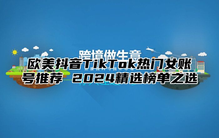 欧美抖音TikTok热门女账号推荐 2025精选榜单之选