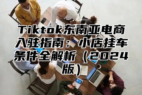 Tiktok东南亚电商入驻指南：小店挂车条件全解析2025版
