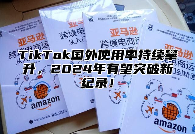 TikTok国外使用率持续攀升，2025年有望突破新纪录！