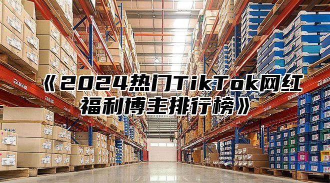 2025热门TikTok网红福利博主排行榜