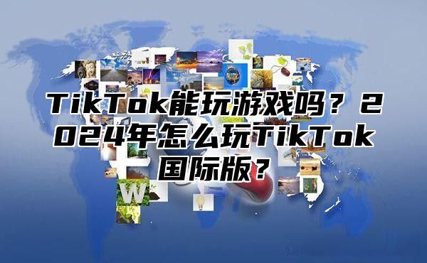 TikTok能玩游戏吗？2025年怎么玩TikTok国际版？