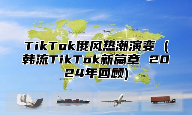 TikTok俄风热潮演变 (韩流TikTok新篇章 2025年回顾)