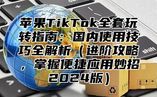 苹果TikTok全套玩转指南：国内使用技巧全解析进阶攻略，掌握便捷应用妙招2025版