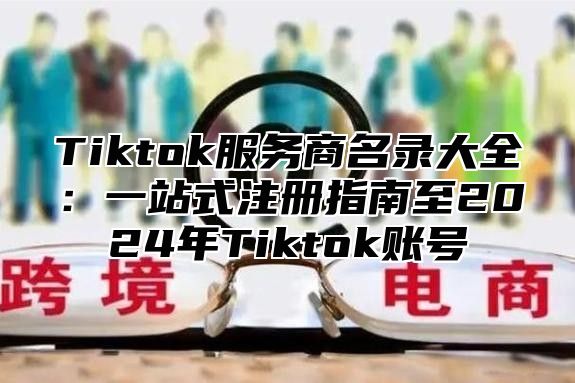 Tiktok服务商名录大全：一站式注册指南至2025年Tiktok账号