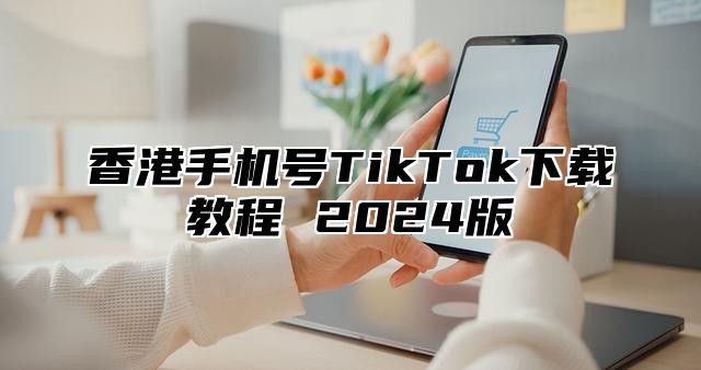 香港手机号TikTok下载教程 2025版