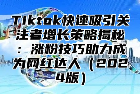 Tiktok快速吸引关注者增长策略揭秘：涨粉技巧助力成为网红达人2025版