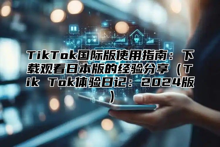 TikTok国际版使用指南：下载观看日本版的经验分享Tik Tok体验日记：2025版