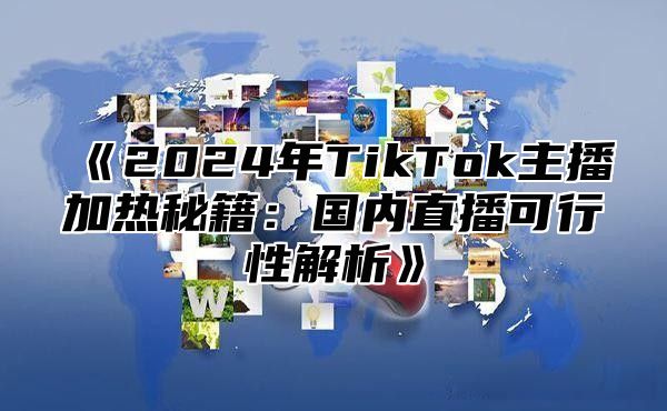 2025年TikTok主播加热秘籍：国内直播可行性解析