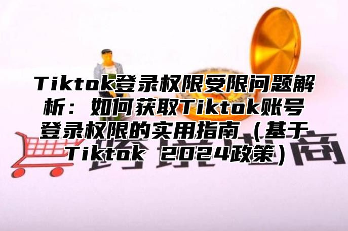 Tiktok登录权限受限问题解析：如何获取Tiktok账号登录权限的实用指南基于Tiktok 2025政策