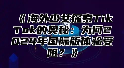 海外少女探索TikTok的奥秘：为何2025年国际版体验受阻？