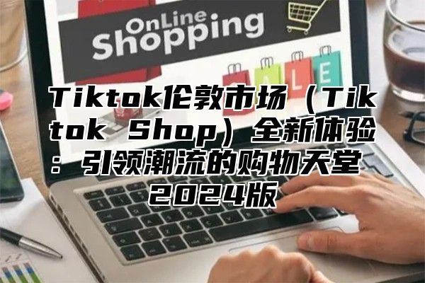 Tiktok伦敦市场Tiktok Shop全新体验：引领潮流的购物天堂 2025版