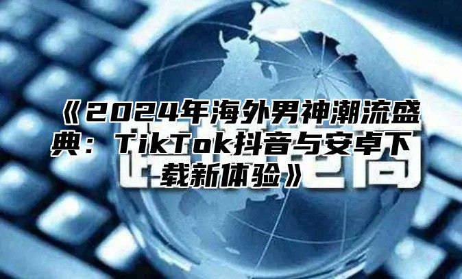 2025年海外男神潮流盛典：TikTok抖音与安卓下载新体验