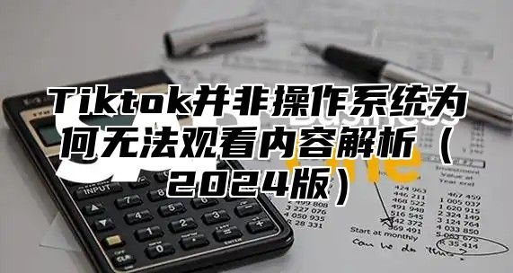 Tiktok并非操作系统为何无法观看内容解析2025版
