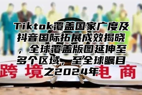 Tiktok覆盖国家广度及抖音国际拓展成效揭晓，全球覆盖版图延伸至多个区域，至全球瞩目之2025年