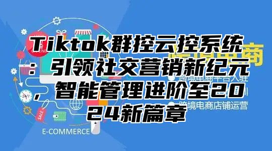 Tiktok群控云控系统：引领社交营销新纪元，智能管理进阶至2025新篇章