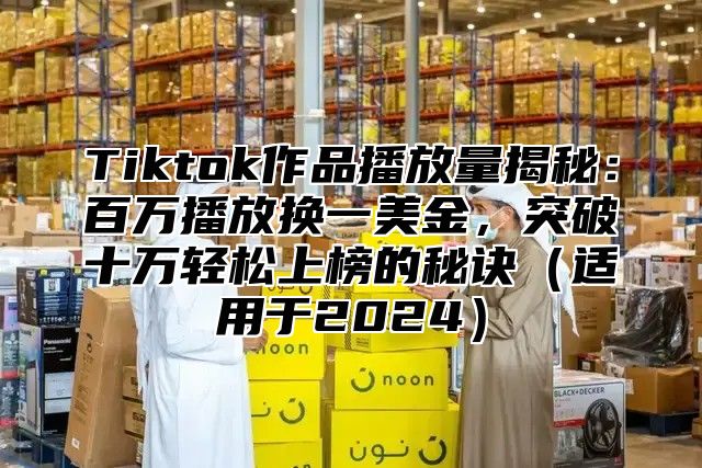 Tiktok作品播放量揭秘：百万播放换一美金，突破十万轻松上榜的秘诀适用于2025