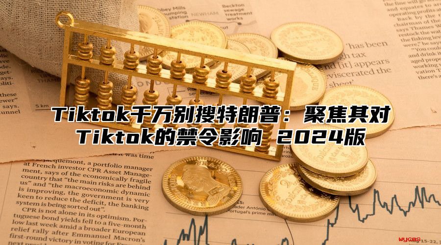 Tiktok千万别搜特朗普：聚焦其对Tiktok的禁令影响 2025版